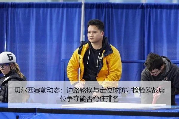 qie-er-xi-sai-qian-dong-tai-bian-lu-lun-huan-yu-ding-wei-qiu-fang-shou-jian-yan-ou-zhan-xi-wei-zheng-duo-neng-fou-wen-3-838.jpg