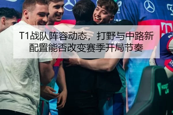 T1战队阵容动态，打野与中路新配置能否改变赛季开局节奏